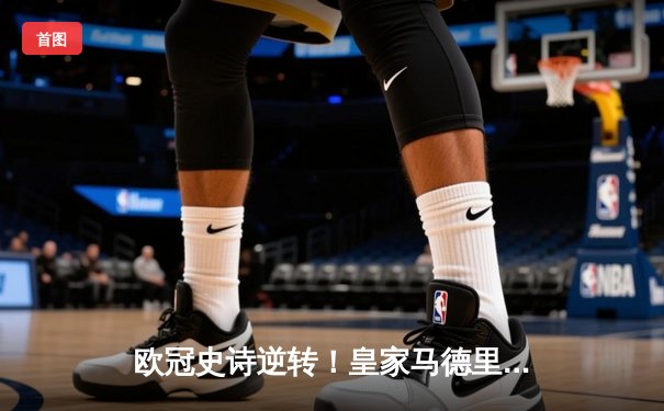 欧冠史诗逆转！皇家马德里加时3-1力克拜仁挺进决赛