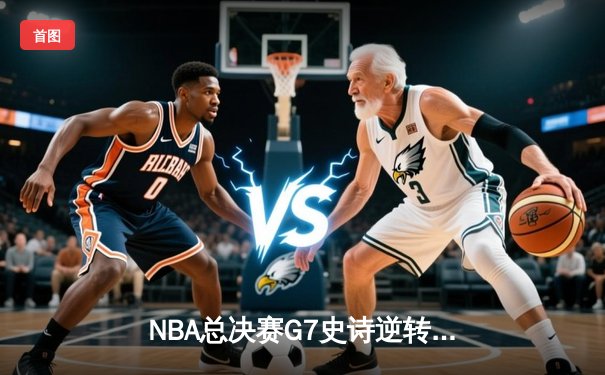 NBA总决赛G7史诗逆转：雄鹿加时鏖战险胜太阳，字母哥50分创历史