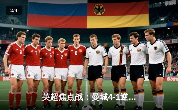 英超焦点战：曼城4-1逆转曼联，哈兰德戴帽锁定冠军悬念 - 2