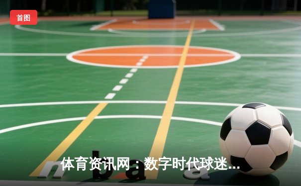 体育资讯网：数字时代球迷的必备指南与行业变革