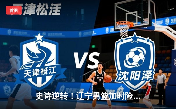 史诗逆转！辽宁男篮加时险胜广东 总分3-2夺CBA总冠军