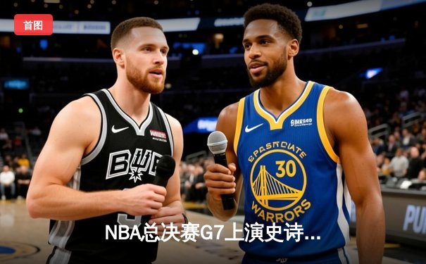 NBA总决赛G7上演史诗逆转，掘金加时险胜绿军夺队史首冠