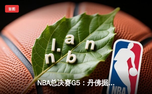 NBA总决赛G5：丹佛掘金108-106绝杀热火 约基奇28+16+4加冕总冠军