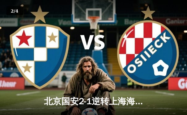 北京国安2-1逆转上海海港 张玉宁梅开二度助球队登顶积分榜 - 2