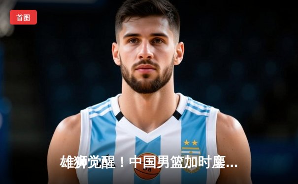 雄狮觉醒！中国男篮加时鏖战险胜澳大利亚，周琦26+16统治内线