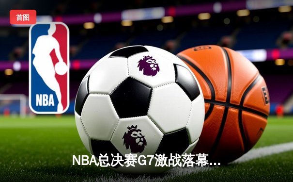 NBA总决赛G7激战落幕：丹佛掘金主场加时力克迈阿密热火，首夺总冠军