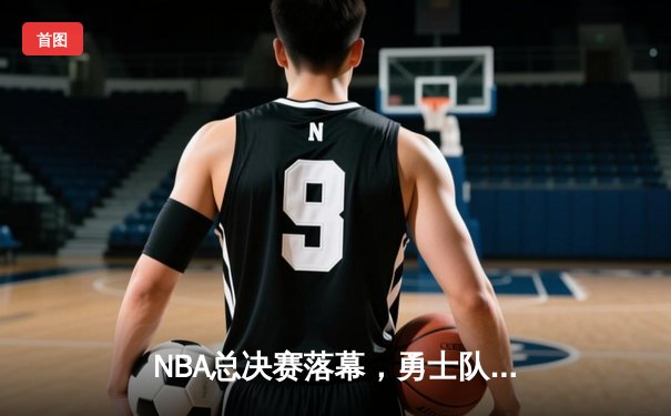 NBA总决赛落幕，勇士队加冕总冠军