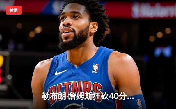 勒布朗·詹姆斯狂砍40分助湖人逆转掘金 NBA西决再现经典对决