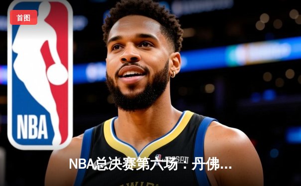 NBA总决赛第六场：丹佛掘金力克迈阿密热火，首夺总冠军