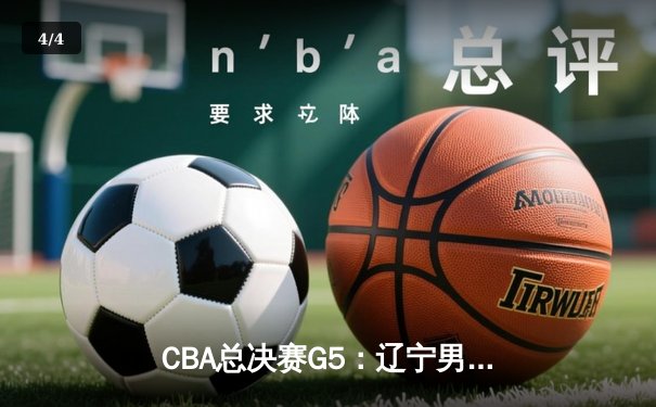 CBA总决赛G5：辽宁男篮险胜广东加冕三连冠 郭艾伦关键三分定乾坤 - 4