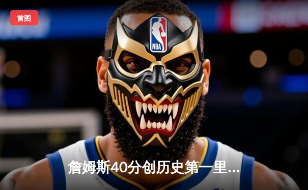 詹姆斯40分创历史第一里程碑 湖人加时险胜勇士锁定季后赛席位