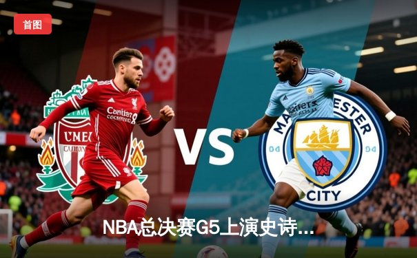 NBA总决赛G5上演史诗逆转 独行侠加时险胜凯尔特人夺赛点