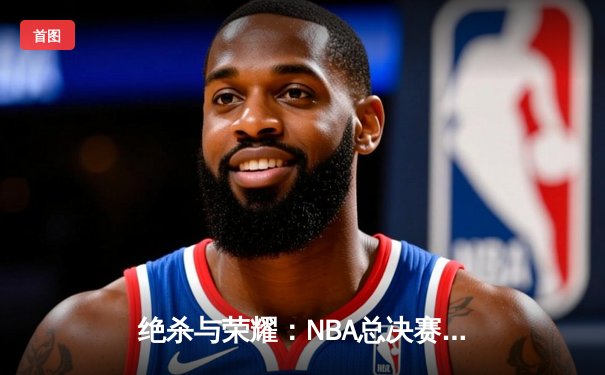 绝杀与荣耀：NBA总决赛抢七之战，凯尔特人加时险胜勇士夺第18冠
