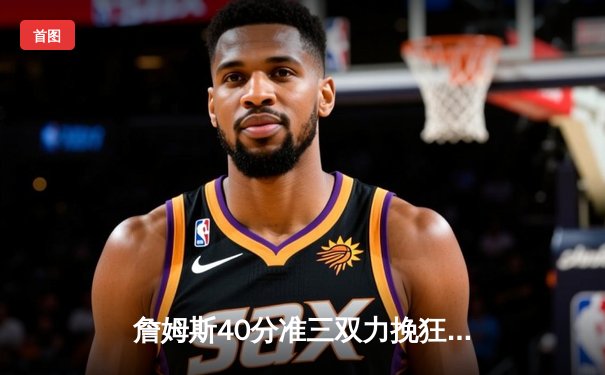 詹姆斯40分准三双力挽狂澜 湖人加时险胜勇士终结四连败