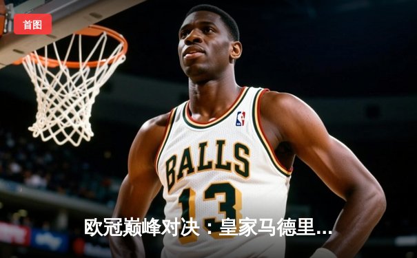 欧冠巅峰对决：皇家马德里加时鏖战3-2力克拜仁慕尼黑，本泽马戴帽创历史