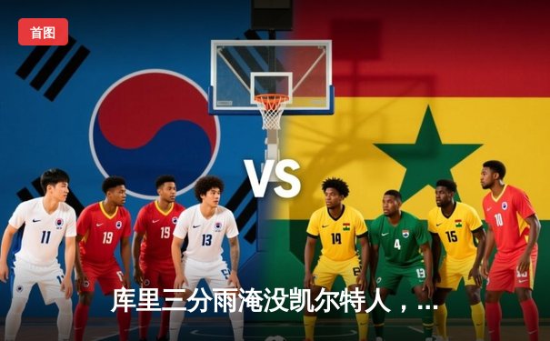 库里三分雨淹没凯尔特人，勇士客场险胜夺赛点