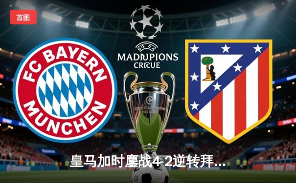 皇马加时鏖战4-2逆转拜仁，贝林厄姆绝境救主挺进欧冠决赛