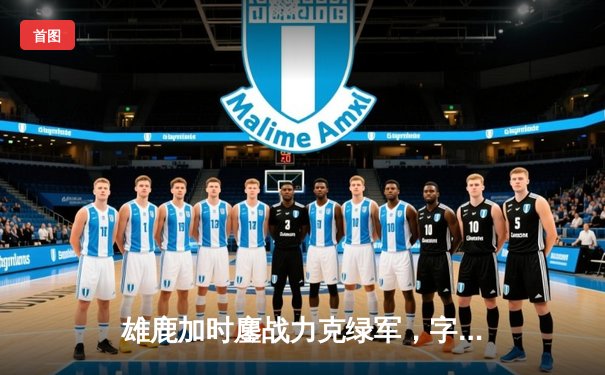 雄鹿加时鏖战力克绿军，字母哥43+13主宰关键战