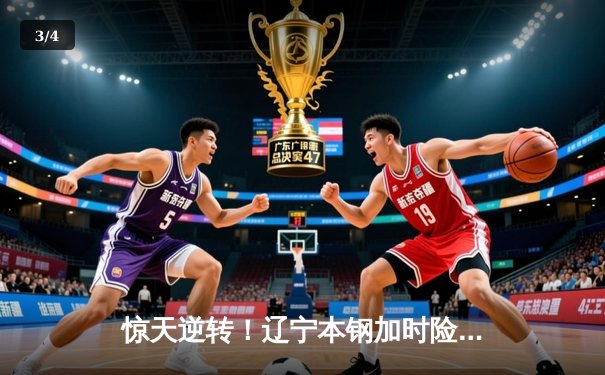 惊天逆转！辽宁本钢加时险胜广东东莞大益 赵继伟37+9+5创生涯新高 - 3