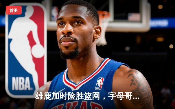 雄鹿加时险胜篮网，字母哥44+14+6统治攻防，杜兰特空砍32分