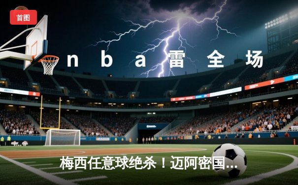 梅西任意球绝杀！迈阿密国际3-2逆转墨西哥劲旅，挺进北美联杯四强