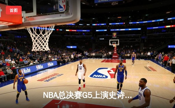 NBA总决赛G5上演史诗逆转，凯尔特人主场加时险胜勇士夺赛点