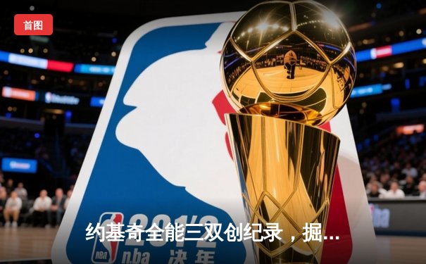 约基奇全能三双创纪录，掘金逆转森林狼夺下天王山