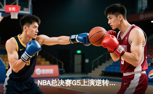 NBA总决赛G5上演逆转奇迹！丹佛掘金加时险胜热火夺赛点