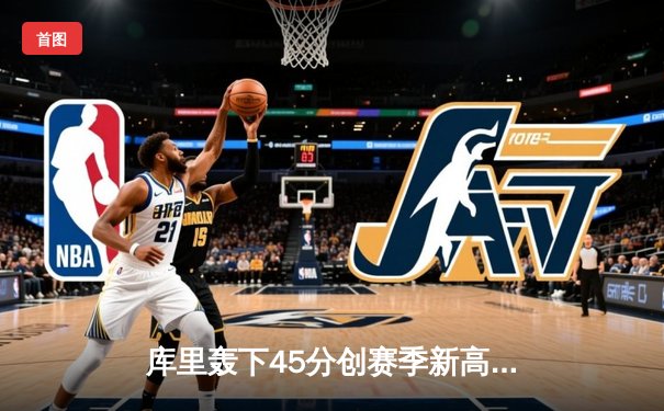 库里轰下45分创赛季新高，勇士加时险胜凯尔特人扳平总比分