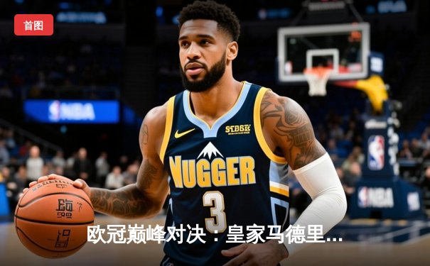 欧冠巅峰对决：皇家马德里加时鏖战3-2力克拜仁慕尼黑，维尼修斯绝杀封王