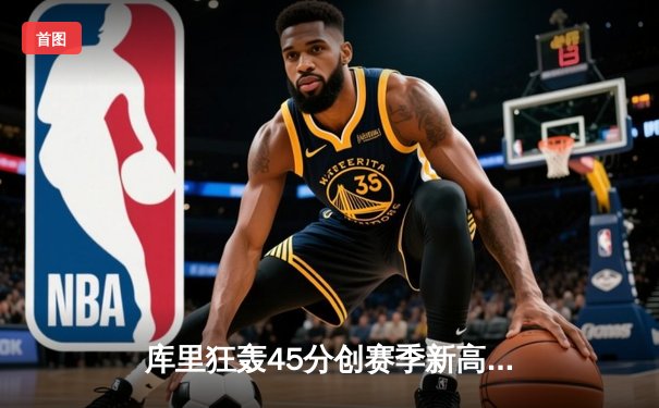 库里狂轰45分创赛季新高，勇士加时险胜凯尔特人延续主场不败神话