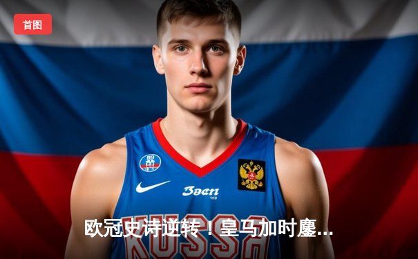 欧冠史诗逆转！皇马加时鏖战3-2淘汰曼城 本泽马双响维尼修斯绝杀