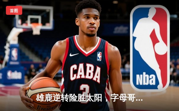 雄鹿逆转险胜太阳，字母哥砍下44+14主宰内线