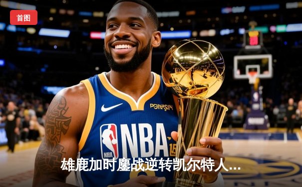 雄鹿加时鏖战逆转凯尔特人 字母哥44+14+7主宰北岸花园