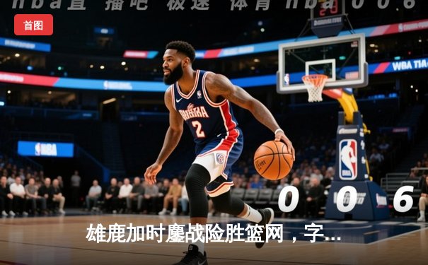 雄鹿加时鏖战险胜篮网，字母哥44分率队捍卫主场