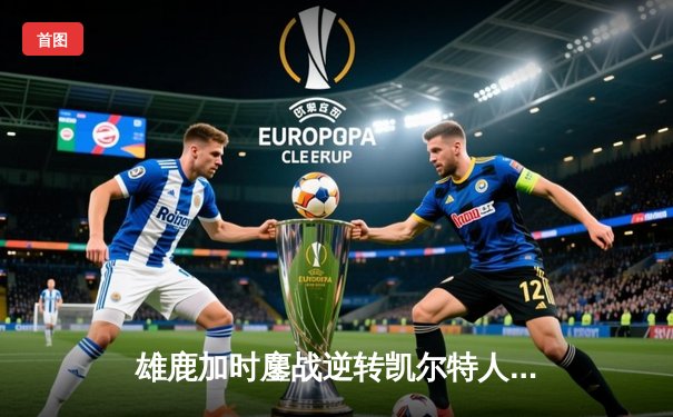 雄鹿加时鏖战逆转凯尔特人，字母哥44+14+7创里程碑